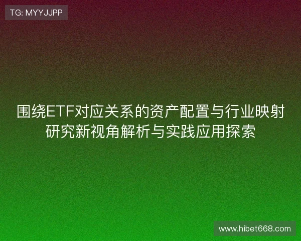 围绕ETF对应关系的资产配置与行业映射研究新视角解析与实践应用探索